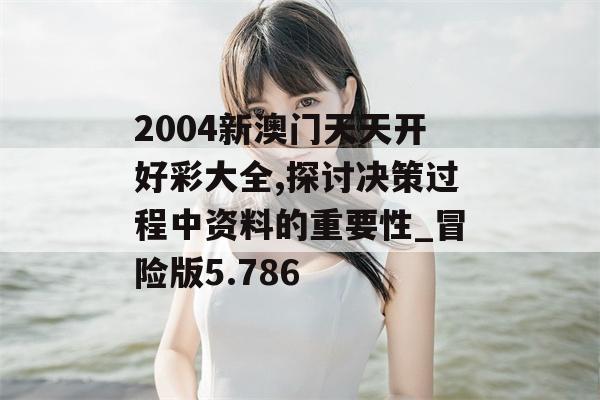 2004新澳门天天开好彩大全,探讨决策过程中资料的重要性_冒险版5.786