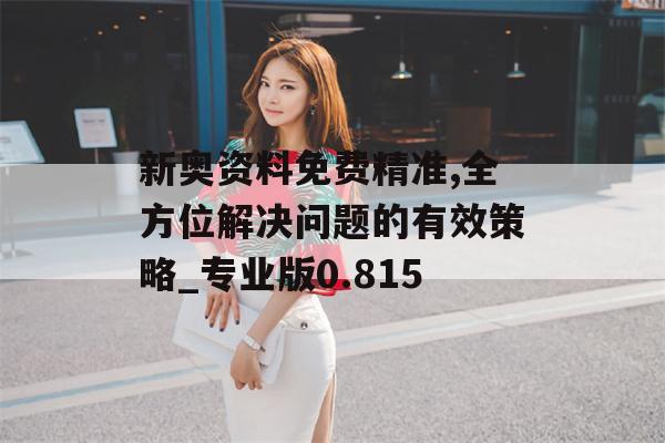 新奥资料免费精准,全方位解决问题的有效策略_专业版0.815