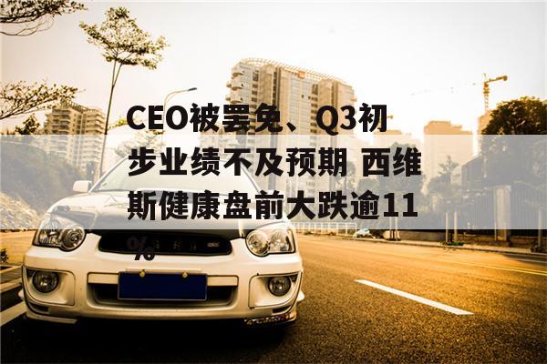 CEO被罢免、Q3初步业绩不及预期 西维斯健康盘前大跌逾11%