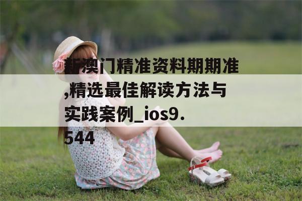 新澳门精准资料期期准,精选最佳解读方法与实践案例_ios9.544