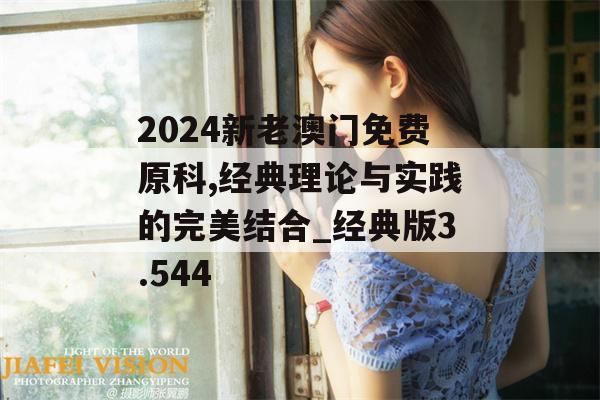 2024新老澳门免费原科,经典理论与实践的完美结合_经典版3.544