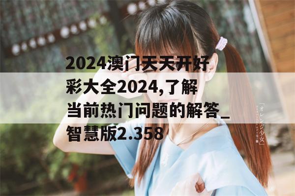 2024澳门天天开好彩大全2024,了解当前热门问题的解答_智慧版2.358