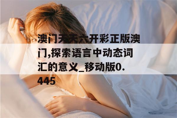 澳门天天六开彩正版澳门,探索语言中动态词汇的意义_移动版0.445