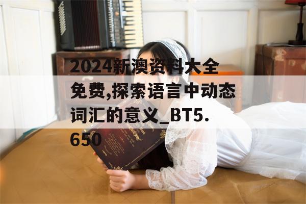 2024新澳资料大全免费,探索语言中动态词汇的意义_BT5.650