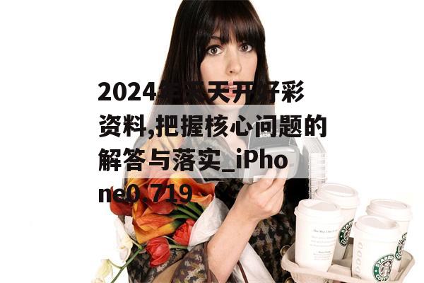 2024年天天开好彩资料,把握核心问题的解答与落实_iPhone0.719