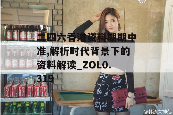 二四六香港资料期期中准,解析时代背景下的资料解读_ZOL0.319