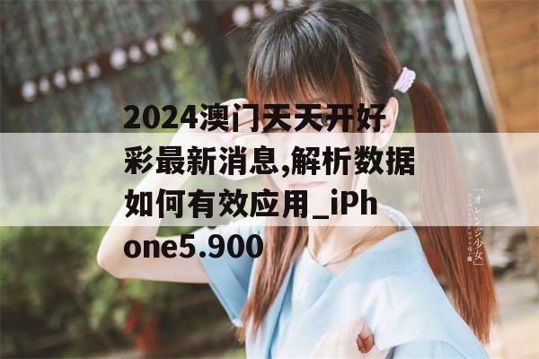 2024澳门天天开好彩最新消息,解析数据如何有效应用_iPhone5.900