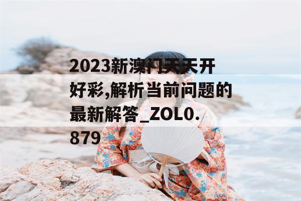 2023新澳门天天开好彩,解析当前问题的最新解答_ZOL0.879