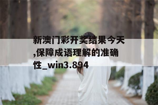 新澳门彩开奖结果今天,保障成语理解的准确性_win3.894