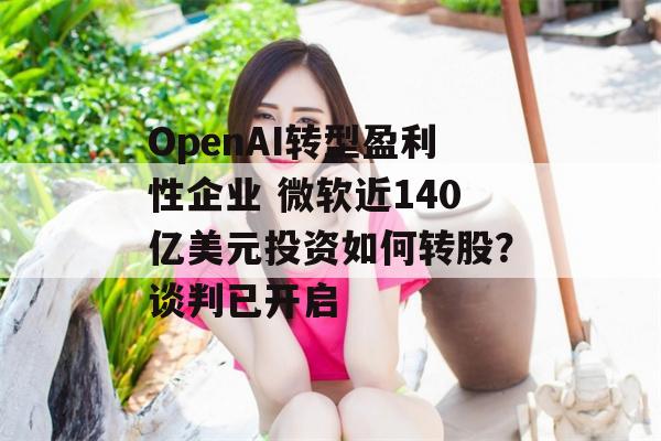 OpenAI转型盈利性企业 微软近140亿美元投资如何转股？谈判已开启