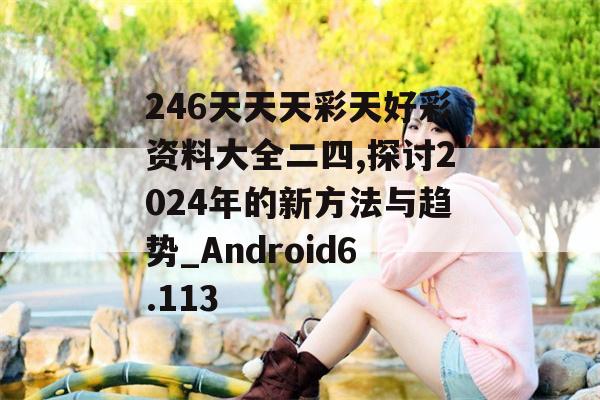 246天天天彩天好彩资料大全二四,探讨2024年的新方法与趋势_Android6.113