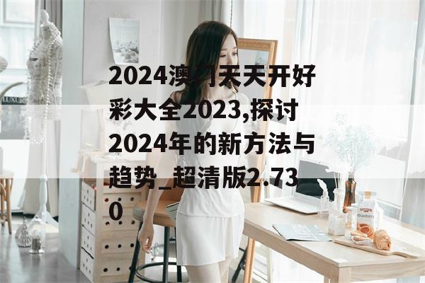 2024澳门天天开好彩大全2023,探讨2024年的新方法与趋势_超清版2.730