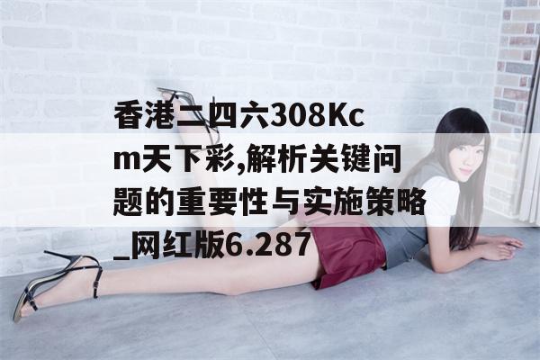 香港二四六308Kcm天下彩,解析关键问题的重要性与实施策略_网红版6.287