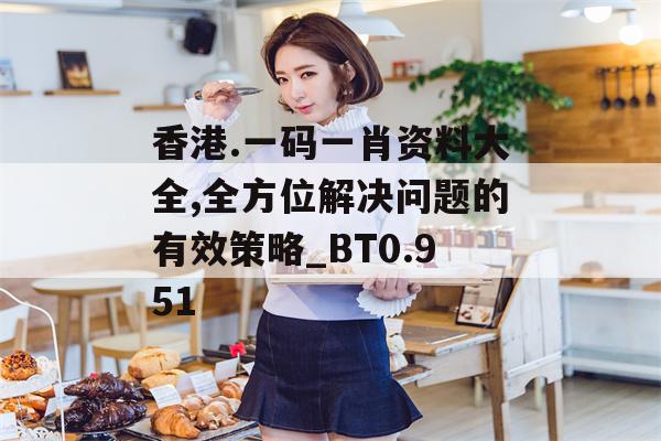 香港.一码一肖资料大全,全方位解决问题的有效策略_BT0.951