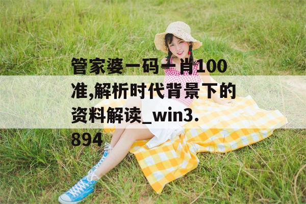 管家婆一码一肖100准,解析时代背景下的资料解读_win3.894