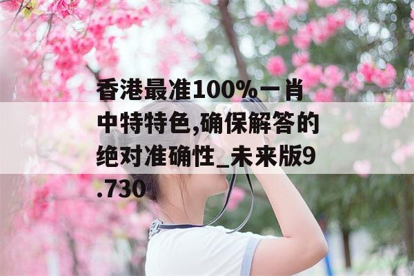 香港最准100%一肖中特特色,确保解答的绝对准确性_未来版9.730