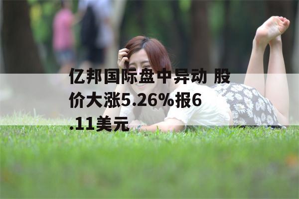 亿邦国际盘中异动 股价大涨5.26%报6.11美元