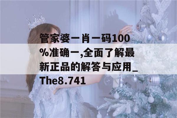 管家婆一肖一码100%准确一,全面了解最新正品的解答与应用_The8.741