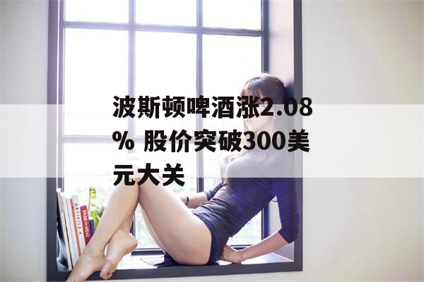 波斯顿啤酒涨2.08% 股价突破300美元大关