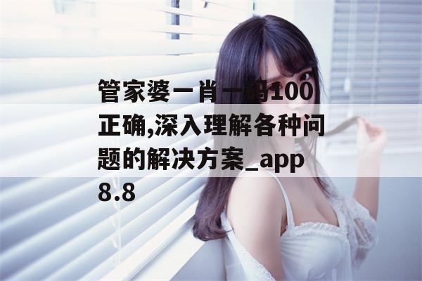 管家婆一肖一码100正确,深入理解各种问题的解决方案_app8.8