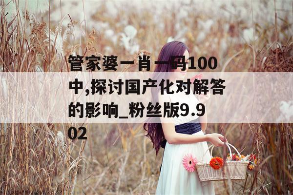 管家婆一肖一码100中,探讨国产化对解答的影响_粉丝版9.902