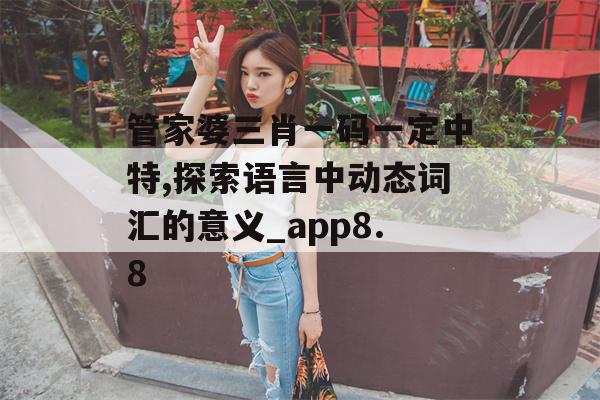 管家婆三肖一码一定中特,探索语言中动态词汇的意义_app8.8