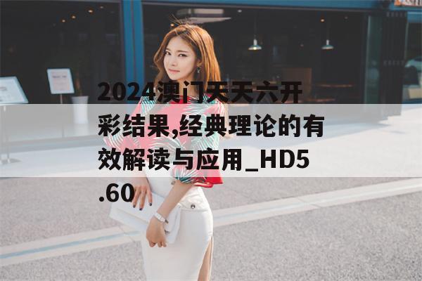 2024澳门天天六开彩结果,经典理论的有效解读与应用_HD5.60