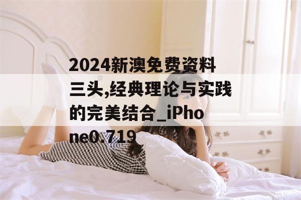 2024新澳免费资料三头,经典理论与实践的完美结合_iPhone0.719