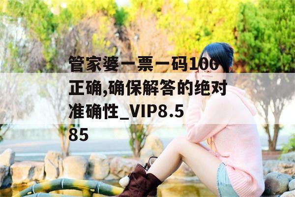 管家婆一票一码100正确,确保解答的绝对准确性_VIP8.585