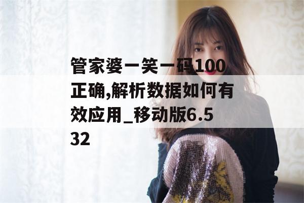 管家婆一笑一码100正确,解析数据如何有效应用_移动版6.532