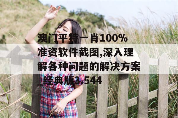 澳门平特一肖100%准资软件截图,深入理解各种问题的解决方案_经典版3.544