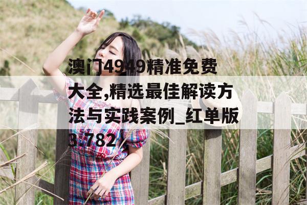 澳门4949精准免费大全,精选最佳解读方法与实践案例_红单版3.782