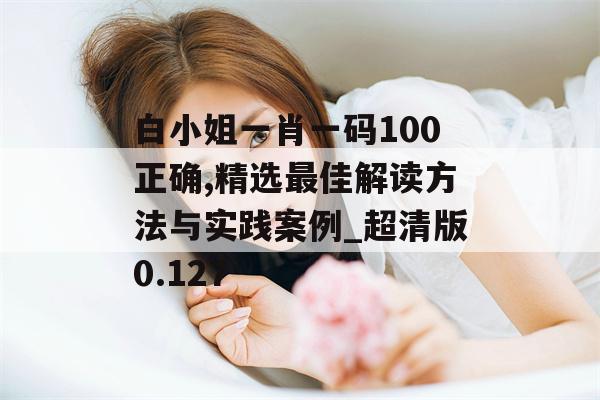 白小姐一肖一码100正确,精选最佳解读方法与实践案例_超清版0.127