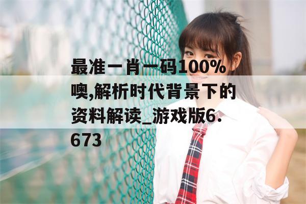 最准一肖一码100%噢,解析时代背景下的资料解读_游戏版6.673