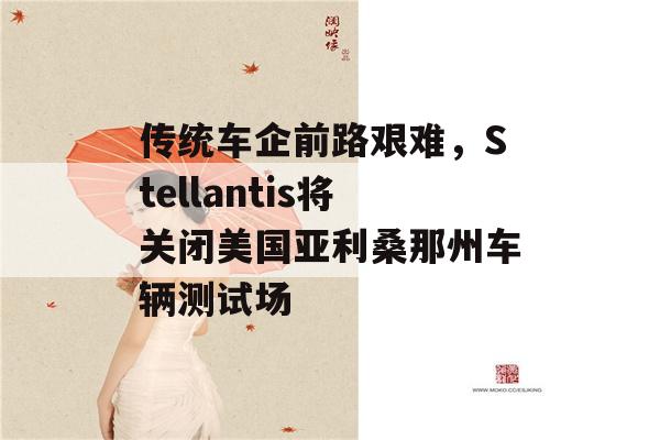 传统车企前路艰难，Stellantis将关闭美国亚利桑那州车辆测试场