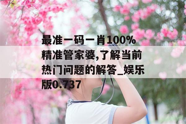 最准一码一肖100%精准管家婆,了解当前热门问题的解答_娱乐版0.737