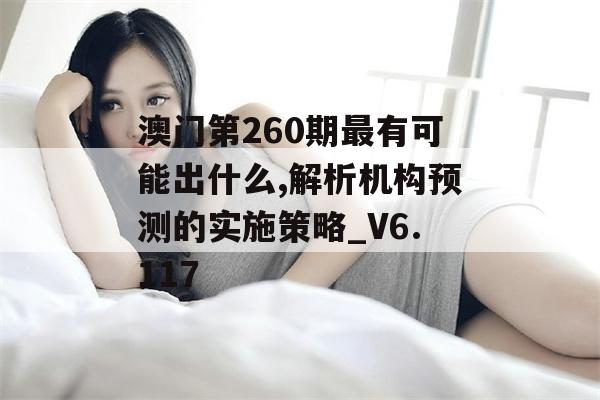 澳门第260期最有可能出什么,解析机构预测的实施策略_V6.117