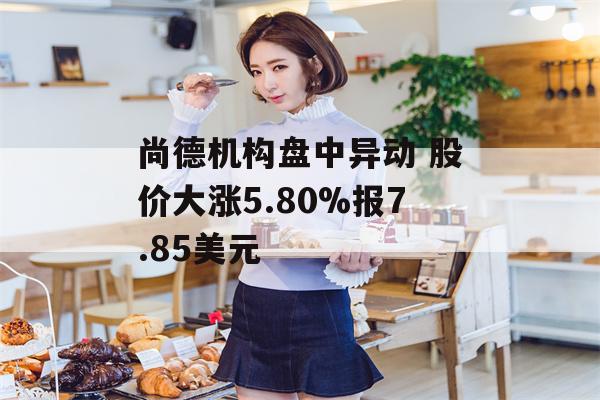 尚德机构盘中异动 股价大涨5.80%报7.85美元