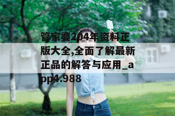 管家婆204年资料正版大全,全面了解最新正品的解答与应用_app4.988