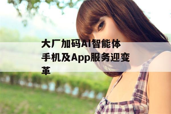 大厂加码AI智能体 手机及App服务迎变革