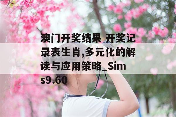 澳门开奖结果 开奖记录表生肖,多元化的解读与应用策略_Sims9.60