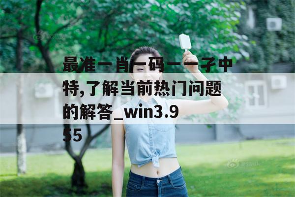 最准一肖一码一一孑中特,了解当前热门问题的解答_win3.955