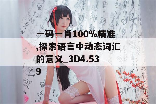 一码一肖100%精准,探索语言中动态词汇的意义_3D4.539