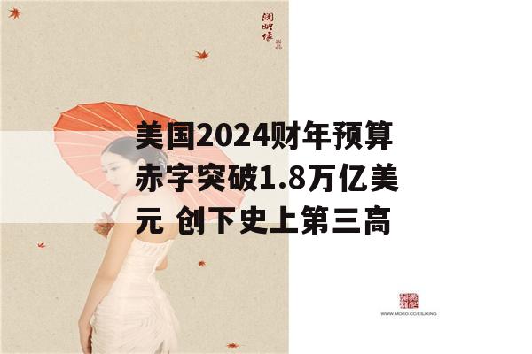 美国2024财年预算赤字突破1.8万亿美元 创下史上第三高