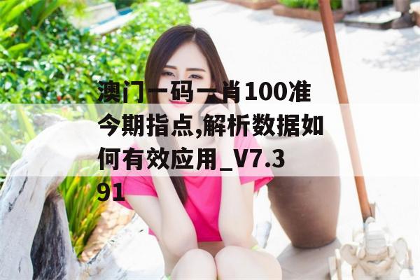 澳门一码一肖100准今期指点,解析数据如何有效应用_V7.391