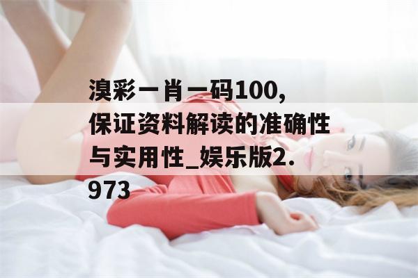 溴彩一肖一码100,保证资料解读的准确性与实用性_娱乐版2.973