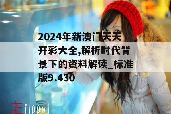 2024年新澳门天天开彩大全,解析时代背景下的资料解读_标准版9.430