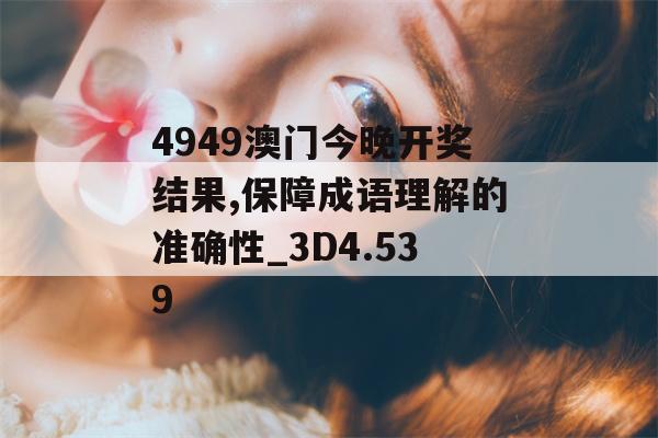 4949澳门今晚开奖结果,保障成语理解的准确性_3D4.539