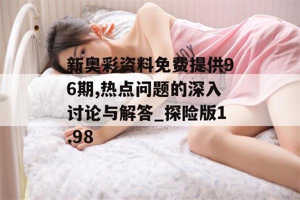 新奥彩资料免费提供96期,热点问题的深入讨论与解答_探险版1.98