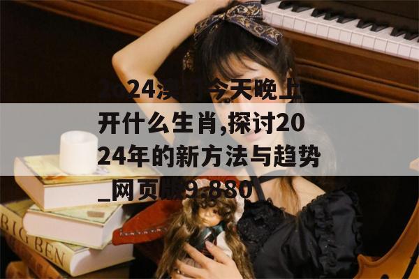 2o24澳门今天晚上开什么生肖,探讨2024年的新方法与趋势_网页版9.880